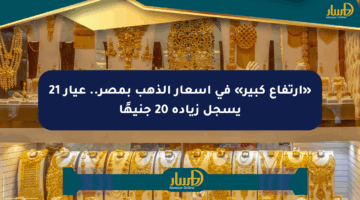 «ارتفاع كبير» في أسعار الذهب بمصر.. عيار 21 يسجل زيادة 20 جنيهًا